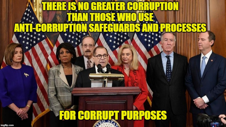 Think About This... | THERE IS NO GREATER CORRUPTION THAN THOSE WHO USE ANTI-CORRUPTION SAFEGUARDS AND PROCESSES; FOR CORRUPT PURPOSES | image tagged in house democrats,impeachment,corruption | made w/ Imgflip meme maker