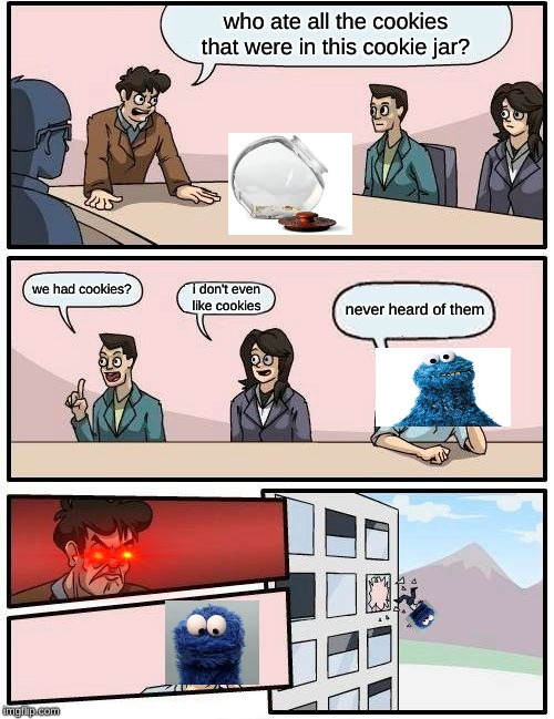 Boardroom Meeting Suggestion Meme | who ate all the cookies that were in this cookie jar? we had cookies? i don't even like cookies; never heard of them | image tagged in memes,boardroom meeting suggestion | made w/ Imgflip meme maker