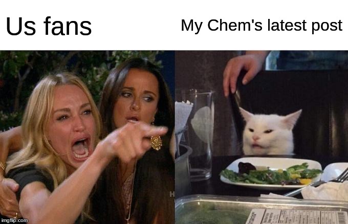 Woman Yelling At Cat | Us fans; My Chem's latest post | image tagged in memes,woman yelling at cat | made w/ Imgflip meme maker
