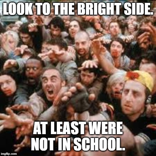 zombs | LOOK TO THE BRIGHT SIDE. AT LEAST WERE NOT IN SCHOOL. | image tagged in zombies,oof | made w/ Imgflip meme maker