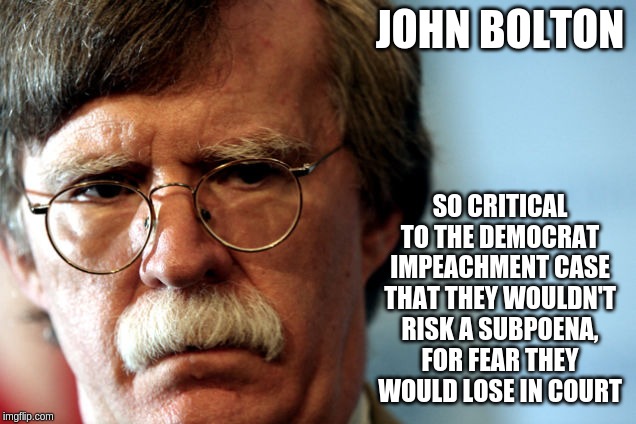 John Bolton | JOHN BOLTON; SO CRITICAL TO THE DEMOCRAT IMPEACHMENT CASE THAT THEY WOULDN'T RISK A SUBPOENA, FOR FEAR THEY WOULD LOSE IN COURT | image tagged in john bolton | made w/ Imgflip meme maker