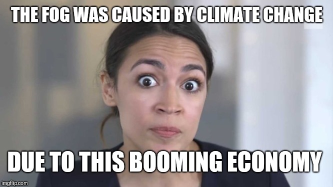 Crazy Alexandria Ocasio-Cortez | THE FOG WAS CAUSED BY CLIMATE CHANGE DUE TO THIS BOOMING ECONOMY | image tagged in crazy alexandria ocasio-cortez | made w/ Imgflip meme maker