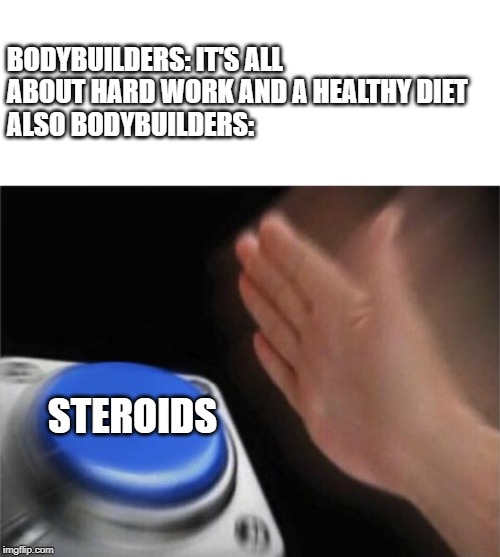 Blank Nut Button | BODYBUILDERS: IT'S ALL ABOUT HARD WORK AND A HEALTHY DIET
ALSO BODYBUILDERS:; STEROIDS | image tagged in memes,blank nut button | made w/ Imgflip meme maker