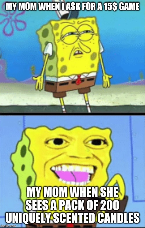 Spongebob money | MY MOM WHEN I ASK FOR A 15$ GAME; MY MOM WHEN SHE SEES A PACK OF 200 UNIQUELY SCENTED CANDLES | image tagged in spongebob money | made w/ Imgflip meme maker