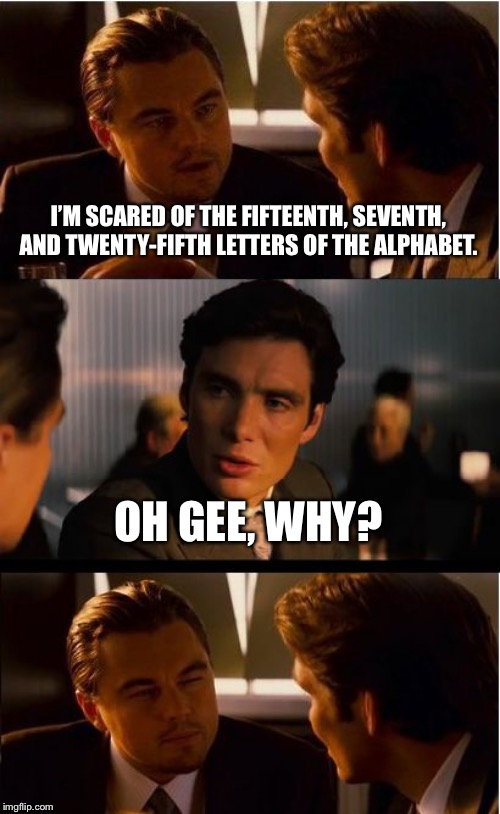 Inception Meme | I’M SCARED OF THE FIFTEENTH, SEVENTH, AND TWENTY-FIFTH LETTERS OF THE ALPHABET. OH GEE, WHY? | image tagged in memes,inception | made w/ Imgflip meme maker