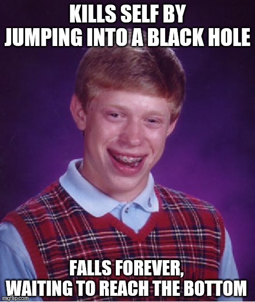 Bad Luck Brian | KILLS SELF BY JUMPING INTO A BLACK HOLE; FALLS FOREVER, WAITING TO REACH THE BOTTOM | image tagged in memes,bad luck brian | made w/ Imgflip meme maker