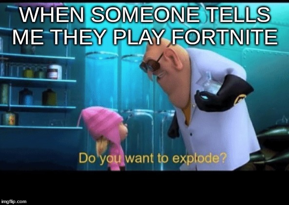 Do you want to explode | WHEN SOMEONE TELLS ME THEY PLAY FORTNITE | image tagged in do you want to explode | made w/ Imgflip meme maker