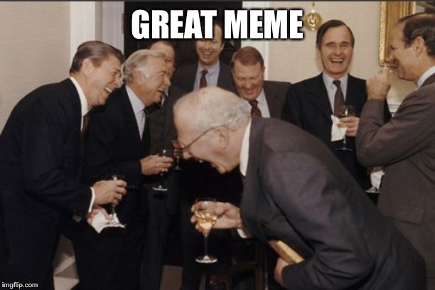Laughing Men In Suits Meme | GREAT MEME | image tagged in memes,laughing men in suits | made w/ Imgflip meme maker