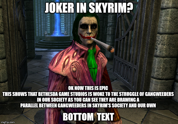 nirnroot is gangweed confirmed?? | JOKER IN SKYRIM? OK NOW THIS IS EPIC
THIS SHOWS THAT BETHESDA GAME STUDIOS IS WOKE TO THE STRUGGLE OF GANGWEEDERS IN OUR SOCIETY AS YOU CAN SEE THEY ARE DRAWING A PARALLEL BETWEEN GANGWEEDERS IN SKYRIM'S SOCIETY AND OUR OWN; BOTTOM  TEXT | image tagged in joker skyrim,gamers rise up,gangweed,we live in a society,skyrim | made w/ Imgflip meme maker