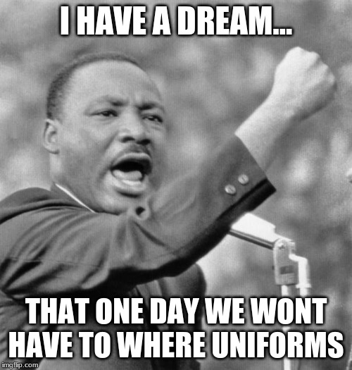 I have a dream | I HAVE A DREAM... THAT ONE DAY WE WONT HAVE TO WHERE UNIFORMS | image tagged in i have a dream | made w/ Imgflip meme maker