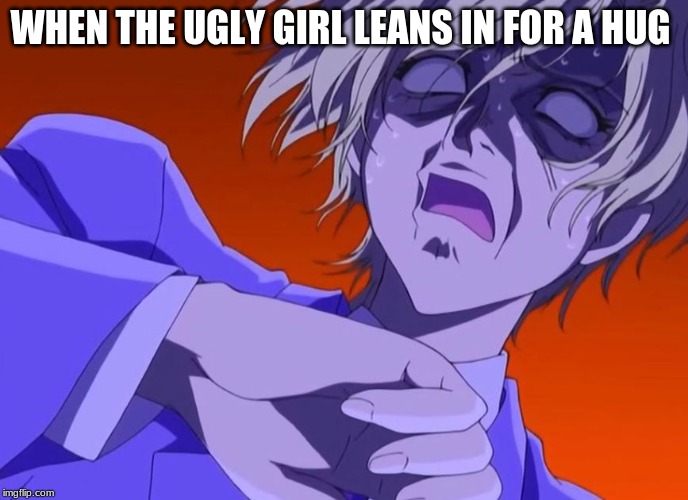 HOW DARE YOU - ANIME MEME | WHEN THE UGLY GIRL LEANS IN FOR A HUG | image tagged in how dare you - anime meme | made w/ Imgflip meme maker