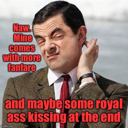 Not Sure | Naw.  Mine comes with more fanfare and maybe some royal ass kissing at the end | image tagged in not sure | made w/ Imgflip meme maker