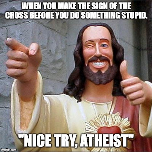 Buddy Christ | WHEN YOU MAKE THE SIGN OF THE CROSS BEFORE YOU DO SOMETHING STUPID. "NICE TRY, ATHEIST" | image tagged in memes,buddy christ | made w/ Imgflip meme maker