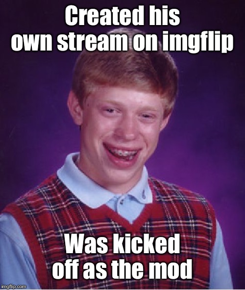 And no one visited the site! | Created his own stream on imgflip; Was kicked off as the mod | image tagged in memes,bad luck brian,imgflip,streams,moderator,kicked out | made w/ Imgflip meme maker