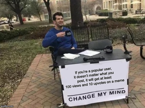 Change My Mind Meme | If you’re a popular user, it doesn’t matter what you post, it will get at least 100 views and 10 upvotes on a meme | image tagged in memes,change my mind | made w/ Imgflip meme maker