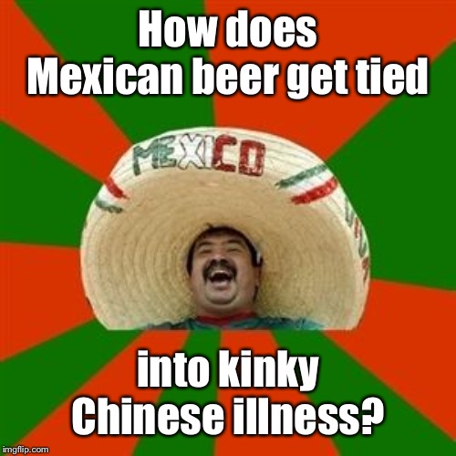 succesful mexican | How does Mexican beer get tied into kinky Chinese illness? | image tagged in succesful mexican | made w/ Imgflip meme maker