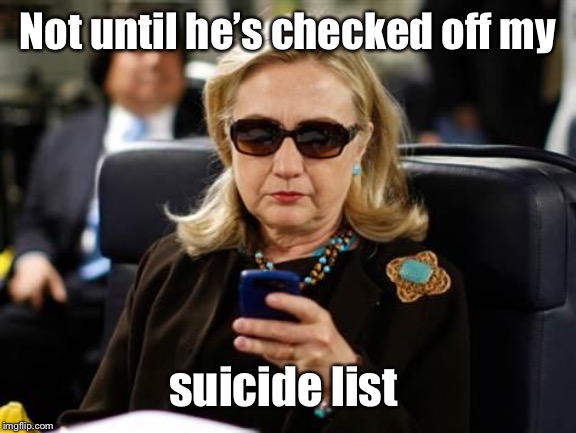 Hillary Clinton Cellphone Meme | Not until he’s checked off my suicide list | image tagged in memes,hillary clinton cellphone | made w/ Imgflip meme maker