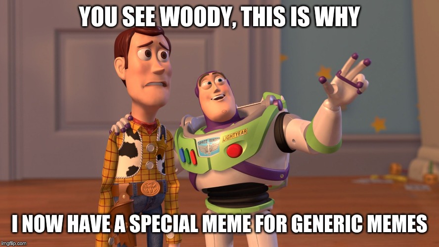 x x everywhere | YOU SEE WOODY, THIS IS WHY I NOW HAVE A SPECIAL MEME FOR GENERIC MEMES | image tagged in x x everywhere | made w/ Imgflip meme maker