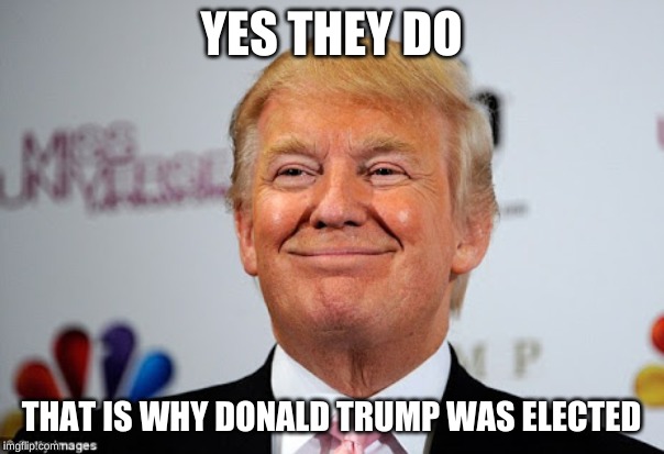 Donald trump approves | YES THEY DO THAT IS WHY DONALD TRUMP WAS ELECTED | image tagged in donald trump approves | made w/ Imgflip meme maker