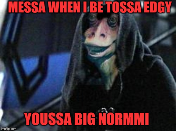 Darth Jar Jar | MESSA WHEN I BE TOSSA EDGY; YOUSSA BIG NORMMI | image tagged in darth jar jar | made w/ Imgflip meme maker