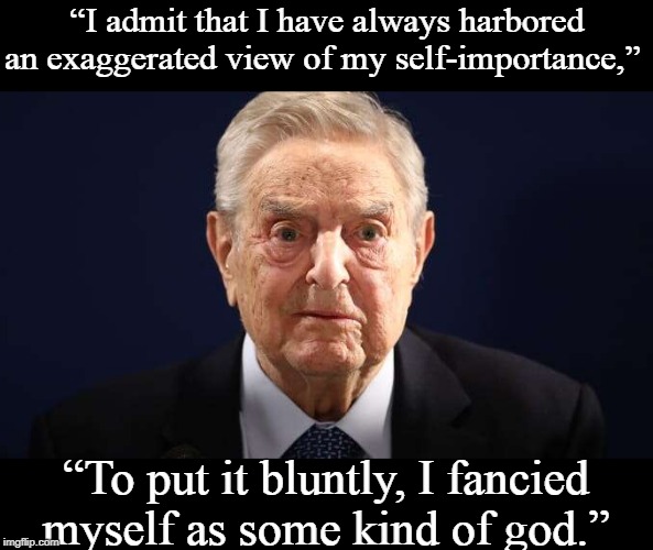 Exaggerated self-importance. You don't say? | “I admit that I have always harbored an exaggerated view of my self-importance,”; “To put it bluntly, I fancied myself as some kind of god.” | image tagged in george soros | made w/ Imgflip meme maker