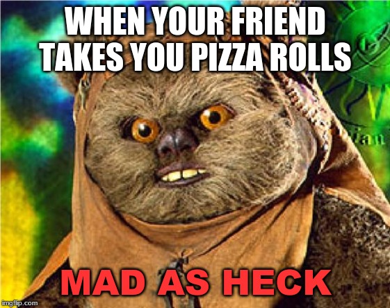 Angry Ewok | WHEN YOUR FRIEND TAKES YOU PIZZA ROLLS; MAD AS HECK | image tagged in angry ewok | made w/ Imgflip meme maker