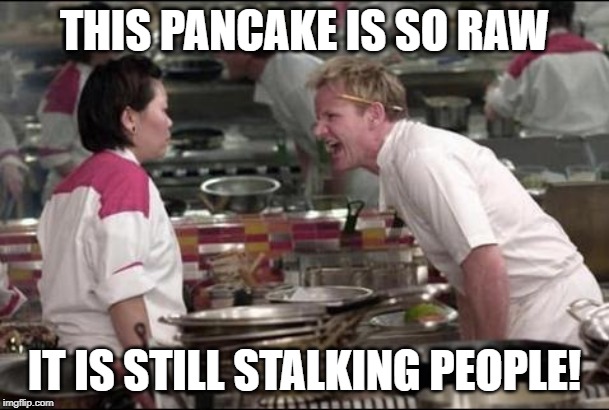Angry Chef Gordon Ramsay Meme |  THIS PANCAKE IS SO RAW; IT IS STILL STALKING PEOPLE! | image tagged in memes,angry chef gordon ramsay | made w/ Imgflip meme maker
