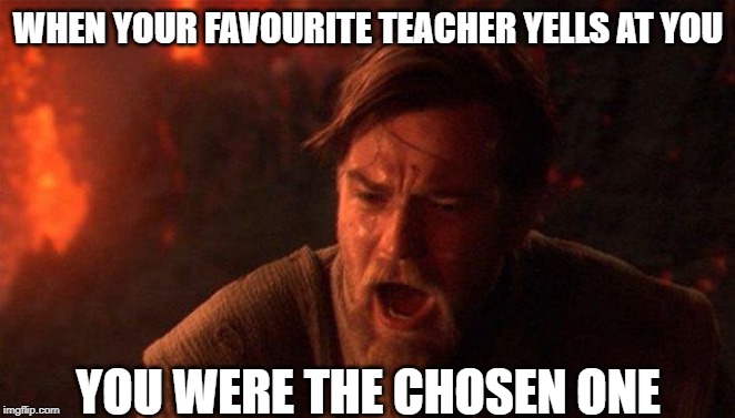 You Were The Chosen One (Star Wars) Meme | WHEN YOUR FAVOURITE TEACHER YELLS AT YOU; YOU WERE THE CHOSEN ONE | image tagged in memes,you were the chosen one star wars | made w/ Imgflip meme maker