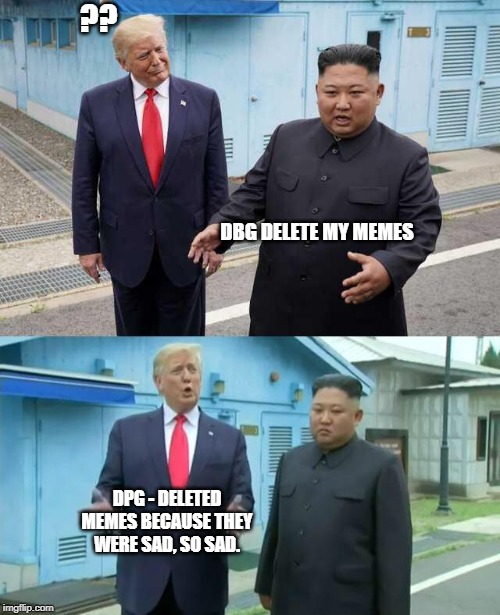 Donald Trump correcting Kim Jong-Un | ?? DBG DELETE MY MEMES; DPG - DELETED MEMES BECAUSE THEY WERE SAD, SO SAD. | image tagged in donald trump correcting kim jong-un | made w/ Imgflip meme maker