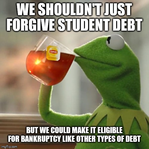 But That's None Of My Business Meme | WE SHOULDN'T JUST FORGIVE STUDENT DEBT; BUT WE COULD MAKE IT ELIGIBLE FOR BANKRUPTCY LIKE OTHER TYPES OF DEBT | image tagged in memes,but thats none of my business,kermit the frog | made w/ Imgflip meme maker