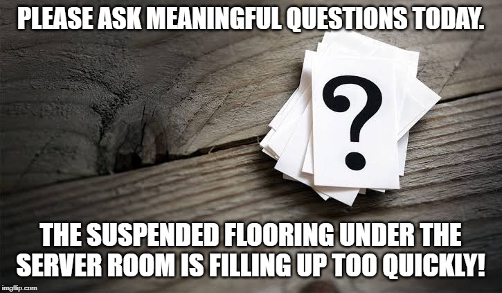 Meaningful Questions | PLEASE ASK MEANINGFUL QUESTIONS TODAY. THE SUSPENDED FLOORING UNDER THE SERVER ROOM IS FILLING UP TOO QUICKLY! | image tagged in questions,stupidity | made w/ Imgflip meme maker