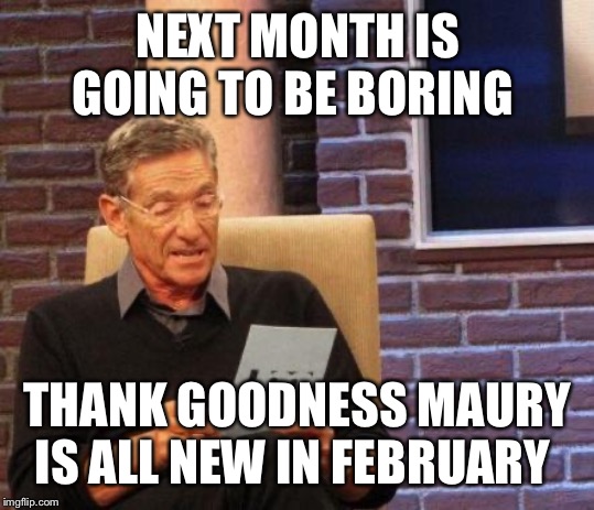 Maury Lie Detector | NEXT MONTH IS GOING TO BE BORING; THANK GOODNESS MAURY IS ALL NEW IN FEBRUARY | image tagged in maury lie detector | made w/ Imgflip meme maker