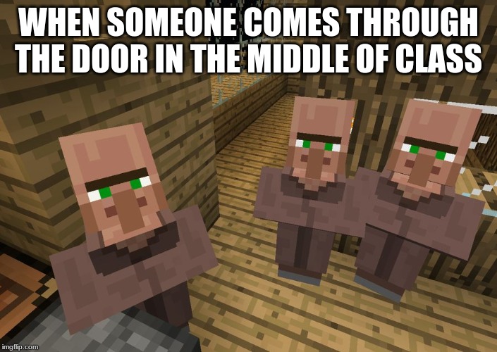 Minecraft Villagers | WHEN SOMEONE COMES THROUGH THE DOOR IN THE MIDDLE OF CLASS | image tagged in minecraft villagers | made w/ Imgflip meme maker