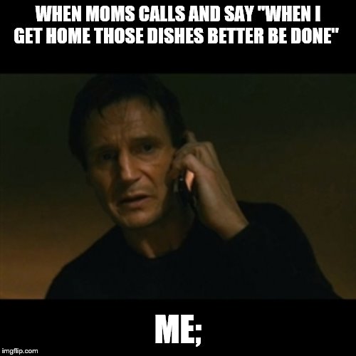 Liam Neeson Taken | WHEN MOMS CALLS AND SAY "WHEN I GET HOME THOSE DISHES BETTER BE DONE"; ME; | image tagged in memes,liam neeson taken | made w/ Imgflip meme maker