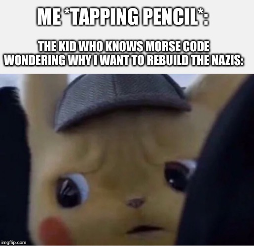 Detective Pikachu | ME *TAPPING PENCIL*:; THE KID WHO KNOWS MORSE CODE WONDERING WHY I WANT TO REBUILD THE NAZIS: | image tagged in detective pikachu | made w/ Imgflip meme maker