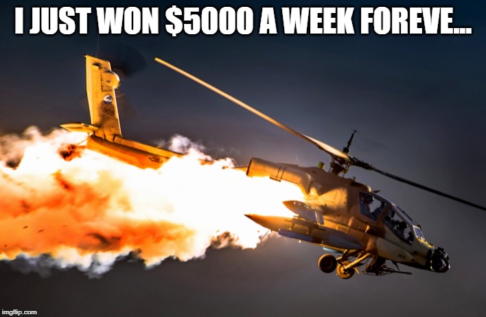 Helicopter Crash | I JUST WON $5000 A WEEK FOREVE... | image tagged in helicopter crash | made w/ Imgflip meme maker