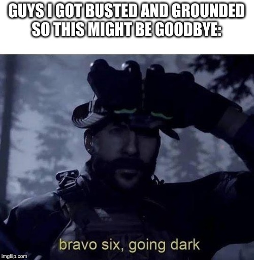 Bravo six going dark | GUYS I GOT BUSTED AND GROUNDED
SO THIS MIGHT BE GOODBYE: | image tagged in bravo six going dark | made w/ Imgflip meme maker