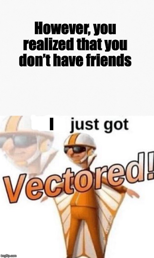 However, you realized that you don’t have friends I | image tagged in you just got vectored | made w/ Imgflip meme maker