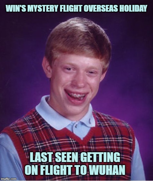 Bad Luck Brian | WIN'S MYSTERY FLIGHT OVERSEAS HOLIDAY; LAST SEEN GETTING ON FLIGHT TO WUHAN | image tagged in memes,bad luck brian | made w/ Imgflip meme maker