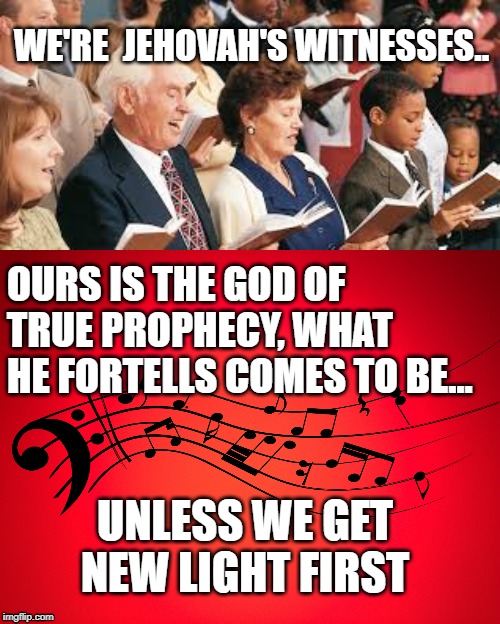 SONG OF JEHOVAH'S WITNESSES TRUTH! | WE'RE  JEHOVAH'S WITNESSES.. OURS IS THE GOD OF TRUE PROPHECY, WHAT HE FORTELLS COMES TO BE... UNLESS WE GET NEW LIGHT FIRST | image tagged in jehovah's witnesses,cult,jwbs,singing,religion,christian | made w/ Imgflip meme maker