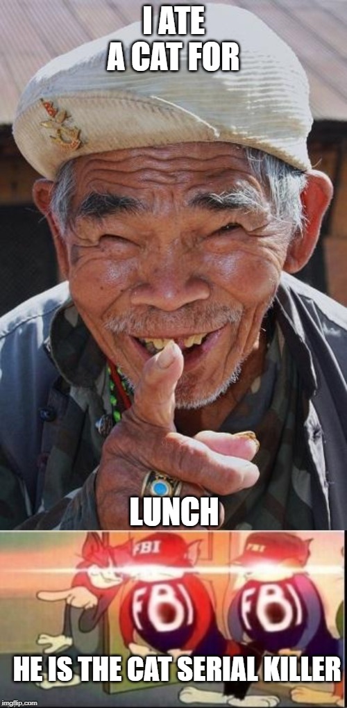  I ATE A CAT FOR; LUNCH; HE IS THE CAT SERIAL KILLER | image tagged in funny old chinese man 1 | made w/ Imgflip meme maker
