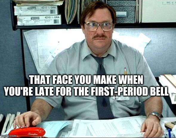 I Was Told There Would Be | THAT FACE YOU MAKE WHEN YOU'RE LATE FOR THE FIRST-PERIOD BELL | image tagged in memes,i was told there would be | made w/ Imgflip meme maker