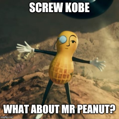 Mr Peanut's death | SCREW KOBE WHAT ABOUT MR PEANUT? | image tagged in mr peanut's death | made w/ Imgflip meme maker