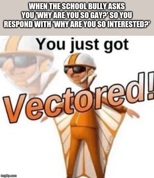 You just got vectored | WHEN THE SCHOOL BULLY ASKS YOU 'WHY ARE YOU SO GAY?' SO YOU RESPOND WITH 'WHY ARE YOU SO INTERESTED?' | image tagged in you just got vectored | made w/ Imgflip meme maker