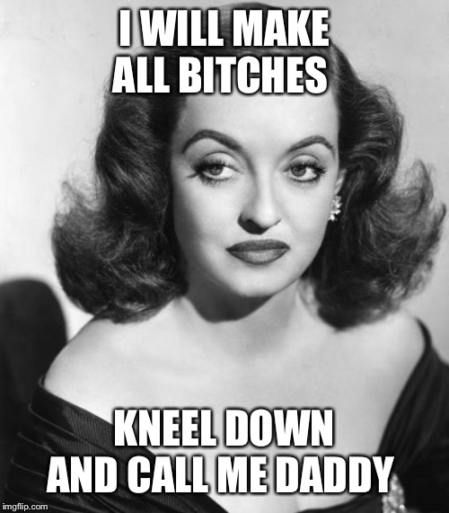 Original resting bitch face | I WILL MAKE ALL BITCHES; KNEEL DOWN AND CALL ME DADDY | image tagged in original resting bitch face | made w/ Imgflip meme maker