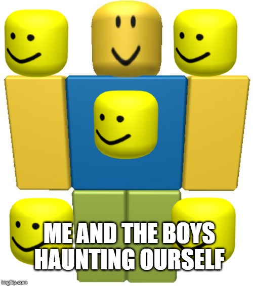 ROBLOX Noob | ME AND THE BOYS HAUNTING OURSELF | image tagged in roblox noob | made w/ Imgflip meme maker