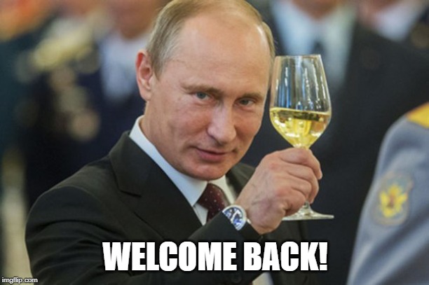 Putin Cheers | WELCOME BACK! | image tagged in putin cheers | made w/ Imgflip meme maker