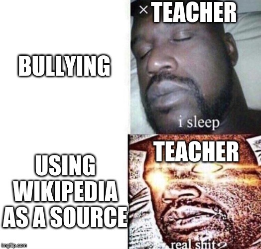 i sleep real shit | TEACHER; BULLYING; USING WIKIPEDIA AS A SOURCE; TEACHER | image tagged in i sleep real shit | made w/ Imgflip meme maker