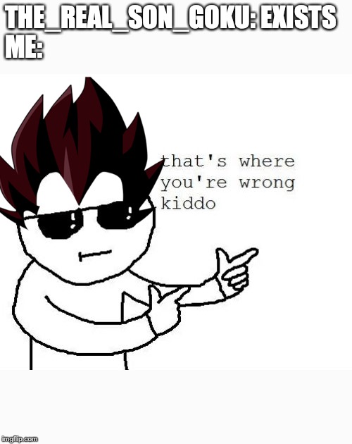 THE_REAL_SON_GOKU: EXISTS
ME: | image tagged in that's where you're wrong kiddo | made w/ Imgflip meme maker