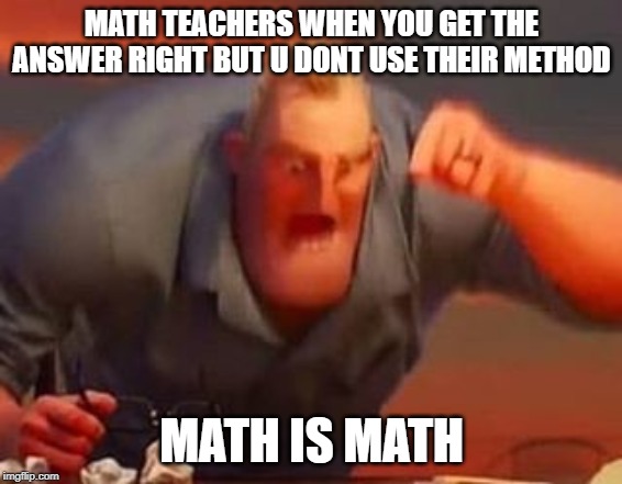 Mr incredible mad | MATH TEACHERS WHEN YOU GET THE ANSWER RIGHT BUT U DONT USE THEIR METHOD; MATH IS MATH | image tagged in mr incredible mad | made w/ Imgflip meme maker